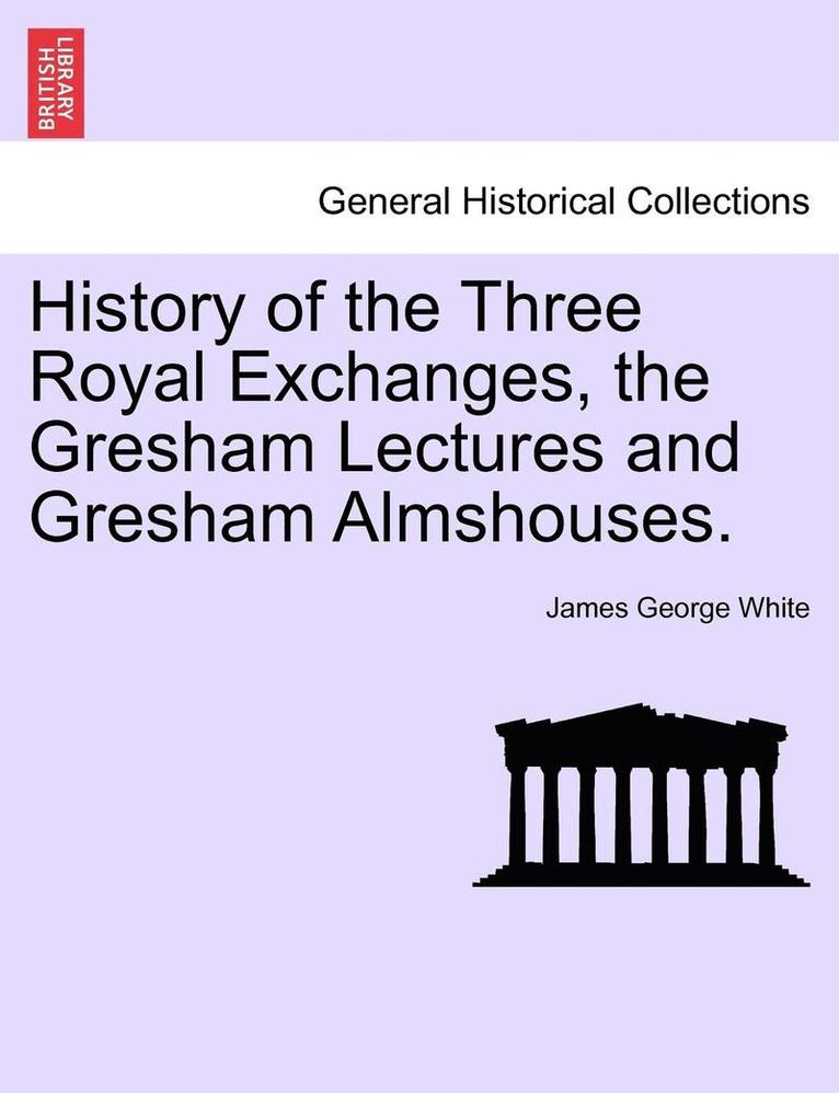 History of the Three Royal Exchanges, the Gresham Lectures and Gresham Almshouses. 1