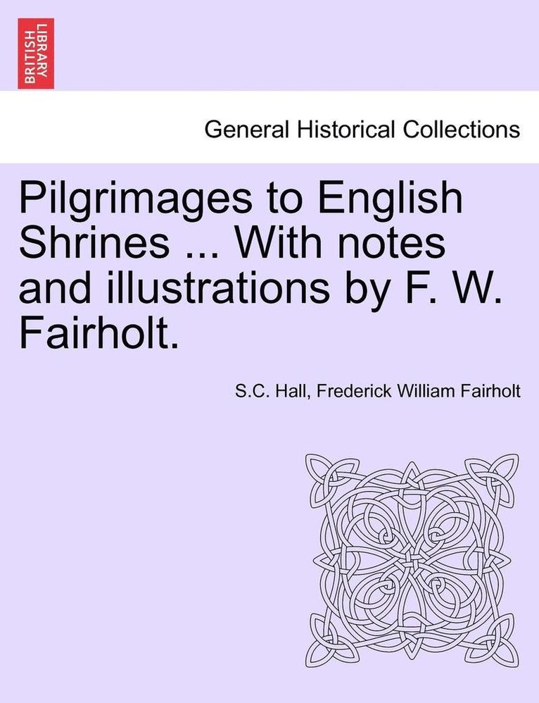 Pilgrimages to English Shrines ... with Notes and Illustrations by F. W. Fairholt. 1