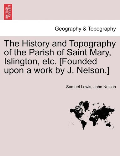 bokomslag The History and Topography of the Parish of Saint Mary, Islington, etc. [Founded upon a work by J. Nelson.]