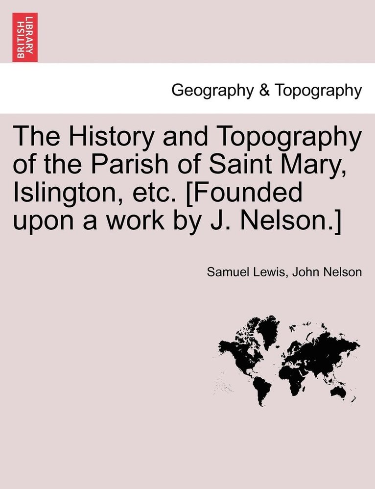 The History and Topography of the Parish of Saint Mary, Islington, etc. [Founded upon a work by J. Nelson.] 1
