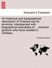 Thomas Faulkner - An Historical and Topographical Description of Chelsea and Its Environs, Interspersed with Biographical Anecdotes of ... Eminent Persons Who Have Resi, Häftad