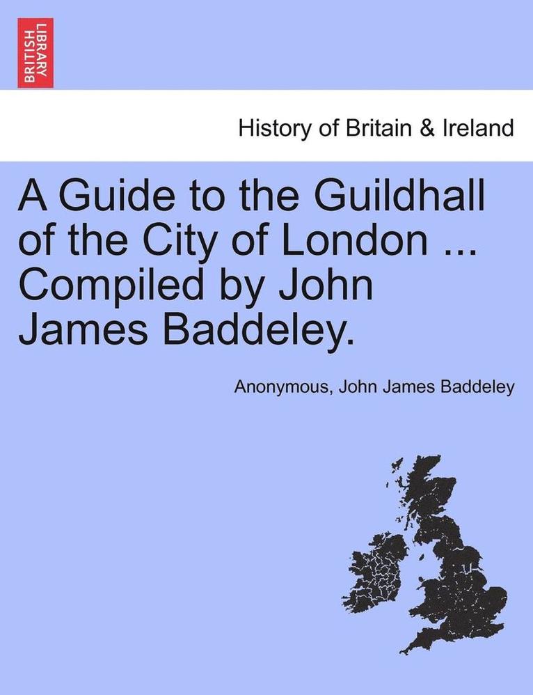 A Guide to the Guildhall of the City of London ... Compiled by John James Baddeley. 1