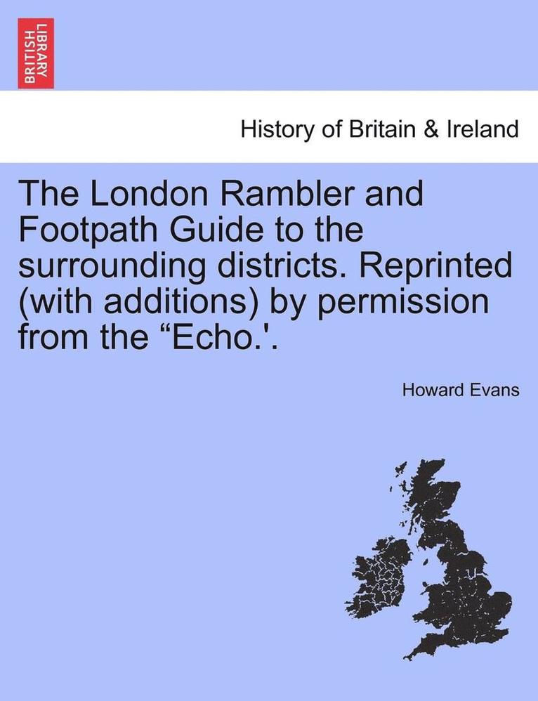 The London Rambler and Footpath Guide to the Surrounding Districts. Reprinted (with Additions) by Permission from the Echo.'. 1