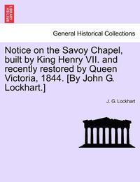 bokomslag Notice on the Savoy Chapel, Built by King Henry VII. and Recently Restored by Queen Victoria, 1844. [By John G. Lockhart.]