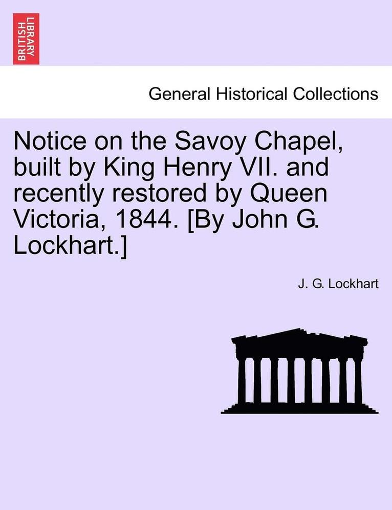 J. G. Lockhart - Notice on the Savoy Chapel, Built by King Henry VII. and Recently Restored by Queen Victoria, 1844. [By John G. Lockhart.], Häftad