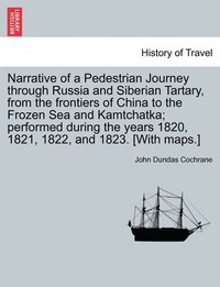 bokomslag Narrative of a Pedestrian Journey through Russia and Siberian Tartary, from the Frontiers of China to the Frozen Sea and Kamtchatka; Performed During the Years 1820, 1821, 1822, and 1823, Third