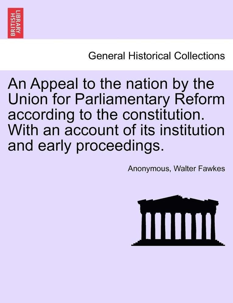 An Appeal to the Nation by the Union for Parliamentary Reform According to the Constitution. with an Account of Its Institution and Early Proceedings. 1