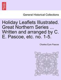 bokomslag Holiday Leaflets Illustrated. Great Northern Series ... Written and Arranged by C. E. Pascoe, Etc. No. 1-5.