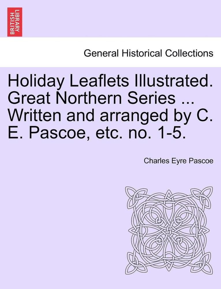 Charles Eyre Pascoe - Holiday Leaflets Illustrated. Great Northern Series ... Written and Arranged by C. E. Pascoe, Etc. No. 1-5., Häftad