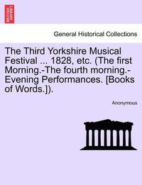 bokomslag The Third Yorkshire Musical Festival ... 1828, Etc. (the First Morning.-The Fourth Morning.-Evening Performances. [Books of Words.]).