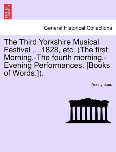 bokomslag The Third Yorkshire Musical Festival ... 1828, Etc. (the First Morning.-The Fourth Morning.-Evening Performances. [Books of Words.]).
