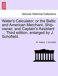 bokomslag Water's Calculator; Or the Baltic and American Merchant, Ship-Owner, and Captain's Assistant ... Third Edition, Enlarged by J. Schofield.