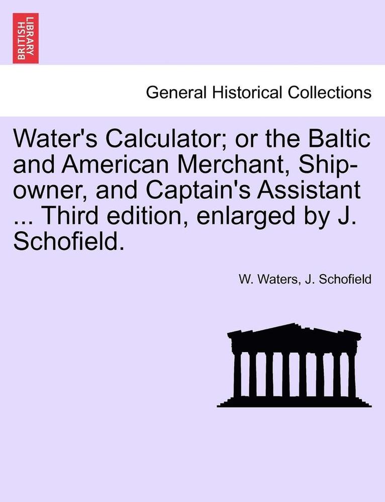 Water's Calculator; Or the Baltic and American Merchant, Ship-Owner, and Captain's Assistant ... Third Edition, Enlarged by J. Schofield. 1