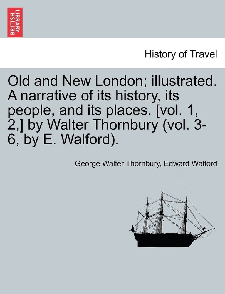 Old and New London; illustrated. A narrative of its history, its people, and its places. [vol. 1, 2, ] by Walter Thornbury (vol. 3-6, by E. Walford). Vol. IV. 1