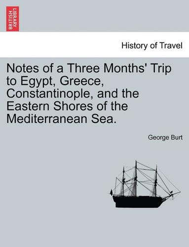 George Burt - Notes of a Three Months' Trip to Egypt, Greece, Constantinople, and the Eastern Shores of the Mediterranean Sea., Häftad