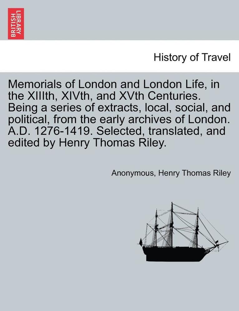 Memorials of London and London Life, in the XIIIth, XIVth, and XVth Centuries. Being a series of extracts, local, social, and political, from the early archives of London. A.D. 1276-1419. Selected, 1