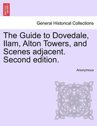 bokomslag The Guide to Dovedale, Ilam, Alton Towers, and Scenes Adjacent. Second Edition.