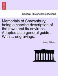 bokomslag Memorials of Shrewsbury, Being a Concise Description of the Town and Its Environs. Adapted as a General Guide .. with ... Engravings.