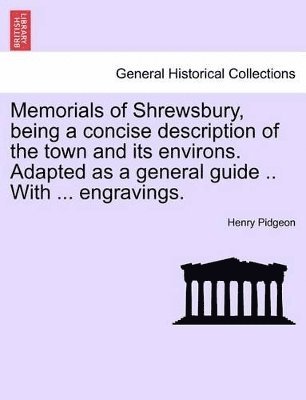 bokomslag Memorials of Shrewsbury, Being a Concise Description of the Town and Its Environs. Adapted as a General Guide .. with ... Engravings.