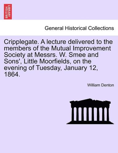 bokomslag Cripplegate. a Lecture Delivered to the Members of the Mutual Improvement Society at Messrs. W. Smee and Sons', Little Moorfields, on the Evening of Tuesday, January 12, 1864.