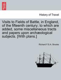 bokomslag Visits to Fields of Battle, in England, of the Fifteenth Century; To Which Are Added, Some Miscellaneous Tracts and Papers Upon Arch?ological Subjects. [with Plans.]