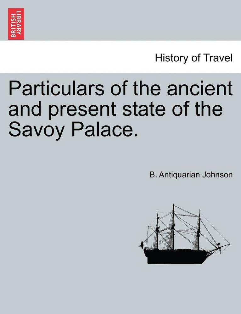 Particulars of the Ancient and Present State of the Savoy Palace. 1