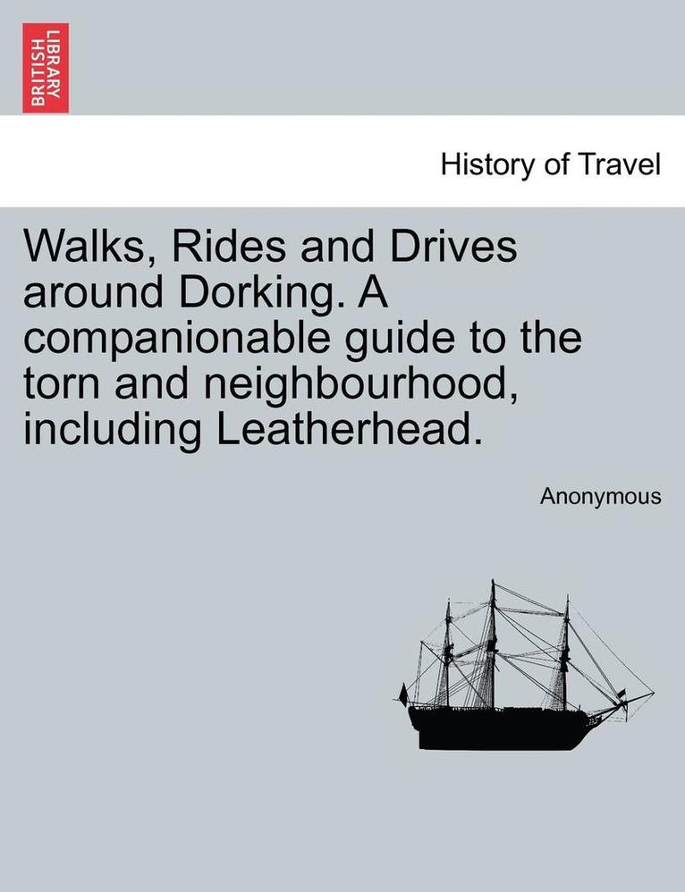 Walks, Rides and Drives Around Dorking. a Companionable Guide to the Torn and Neighbourhood, Including Leatherhead. 1