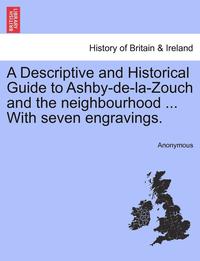 bokomslag A Descriptive and Historical Guide to Ashby-de-La-Zouch and the Neighbourhood ... with Seven Engravings.