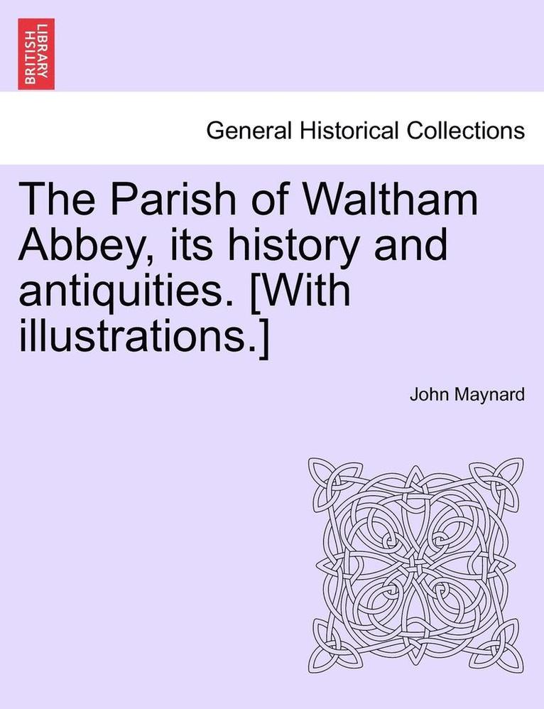 The Parish of Waltham Abbey, Its History and Antiquities. [With Illustrations.] 1