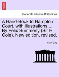 bokomslag A Hand-Book to Hampton Court, with Illustrations ... by Felix Summerly (Sir H. Cole). New Edition, Revised.