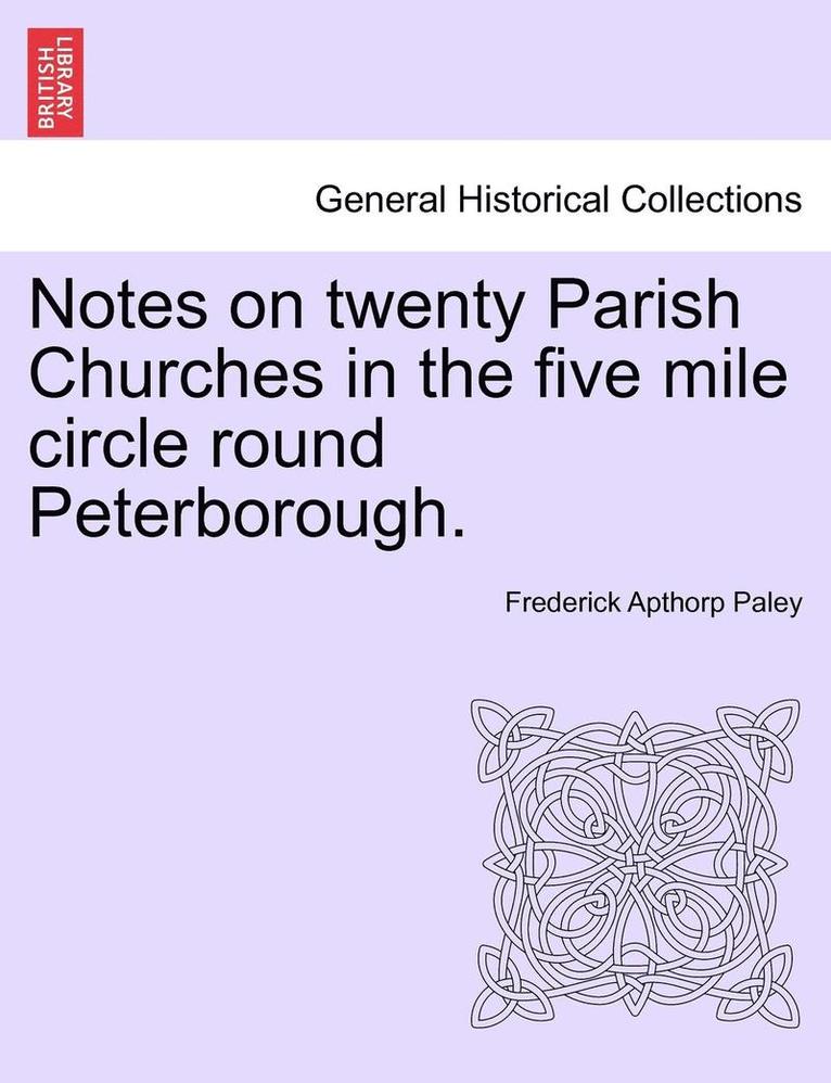 Notes on Twenty Parish Churches in the Five Mile Circle Round Peterborough. 1