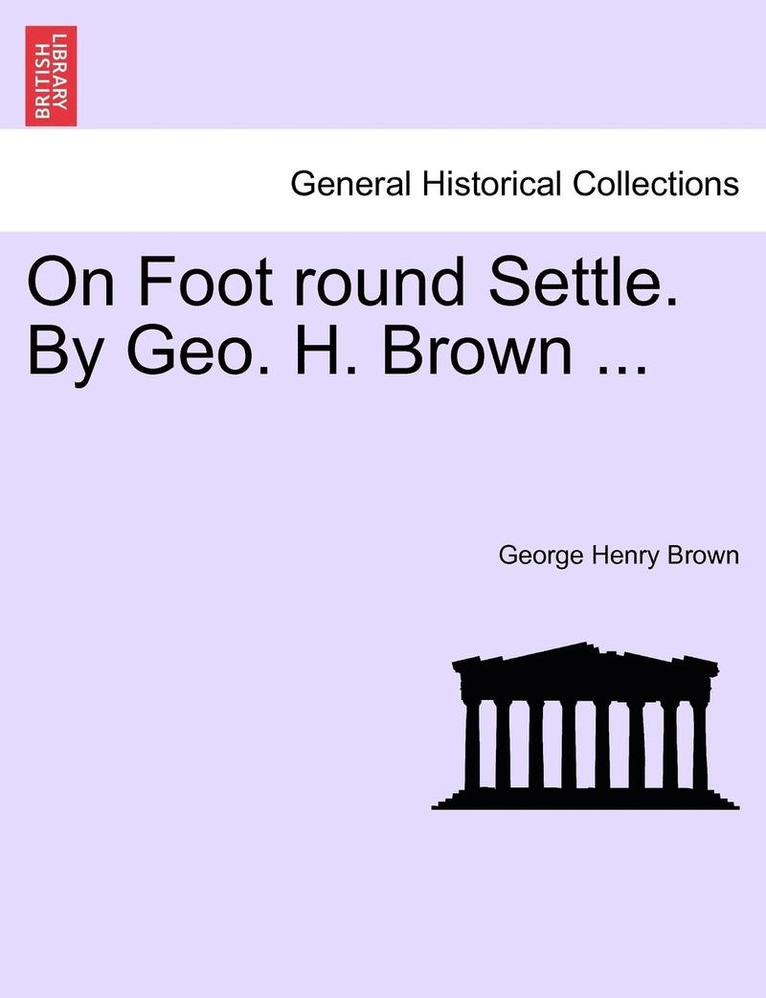 On Foot Round Settle. by Geo. H. Brown ... 1