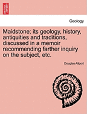 bokomslag Maidstone; Its Geology, History, Antiquities and Traditions, Discussed in a Memoir Recommending Farther Inquiry on the Subject, Etc.