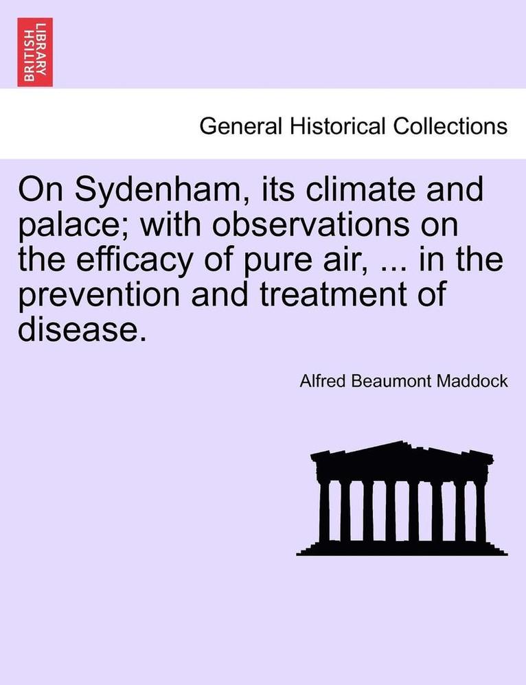 On Sydenham, Its Climate and Palace; With Observations on the Efficacy of Pure Air, ... in the Prevention and Treatment of Disease. 1