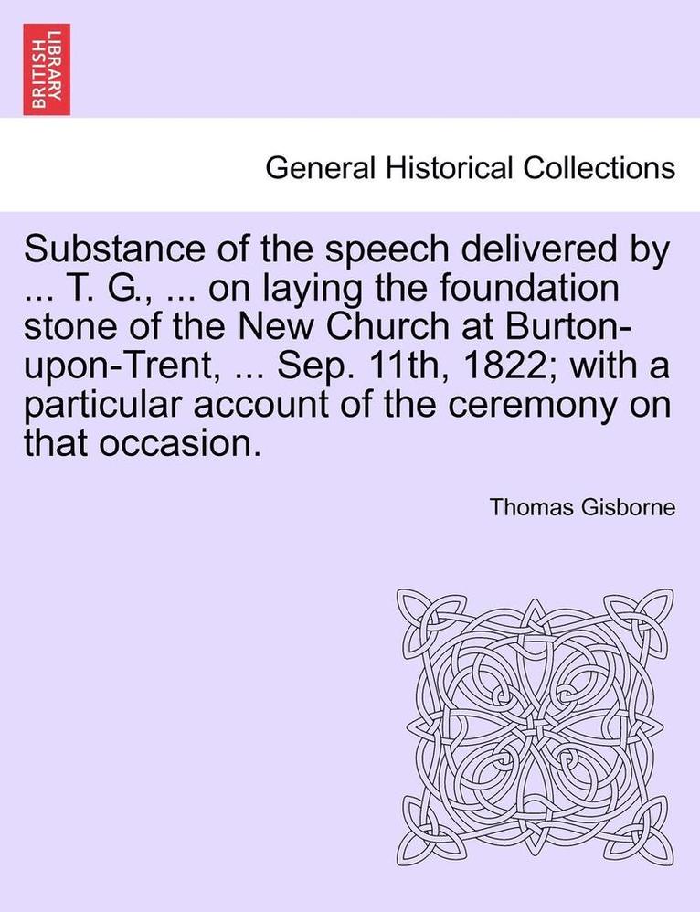 Thomas Gisborne - Substance of the Speech Delivered by ... T. G., ... on Laying the Foundation Stone of the New Church at Burton-Upon-Trent, ... Sep. 11th, 1822; With a Particular Account of the Ceremony on That Occasion., Häftad