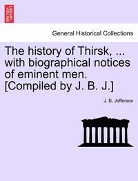 bokomslag The History of Thirsk, ... with Biographical Notices of Eminent Men. [Compiled by J. B. J.]