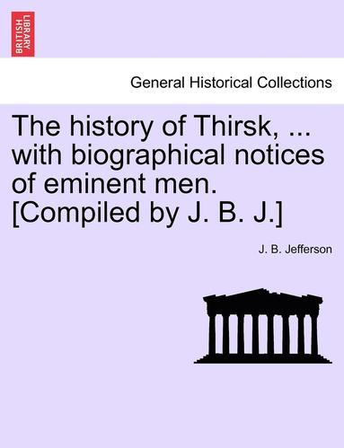 bokomslag The History of Thirsk, ... with Biographical Notices of Eminent Men. [Compiled by J. B. J.]