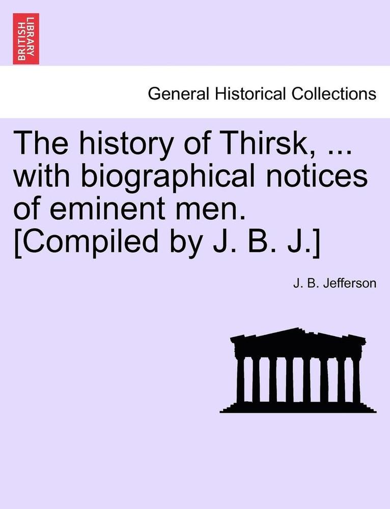 The History of Thirsk, ... with Biographical Notices of Eminent Men. [Compiled by J. B. J.] 1
