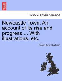 bokomslag Newcastle Town. an Account of Its Rise and Progress ... with Illustrations, Etc.