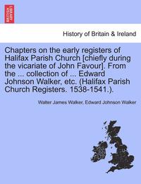 bokomslag Chapters on the Early Registers of Halifax Parish Church [Chiefly During the Vicariate of John Favour]. from the ... Collection of ... Edward Johnson