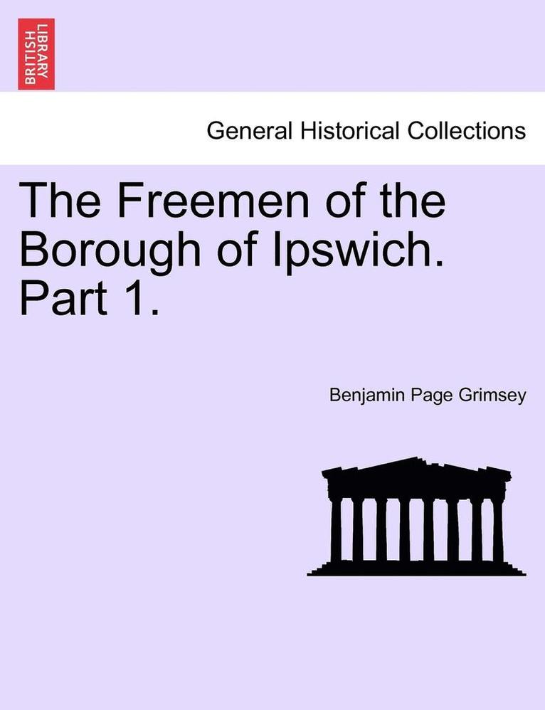 The Freemen of the Borough of Ipswich. Part 1. 1