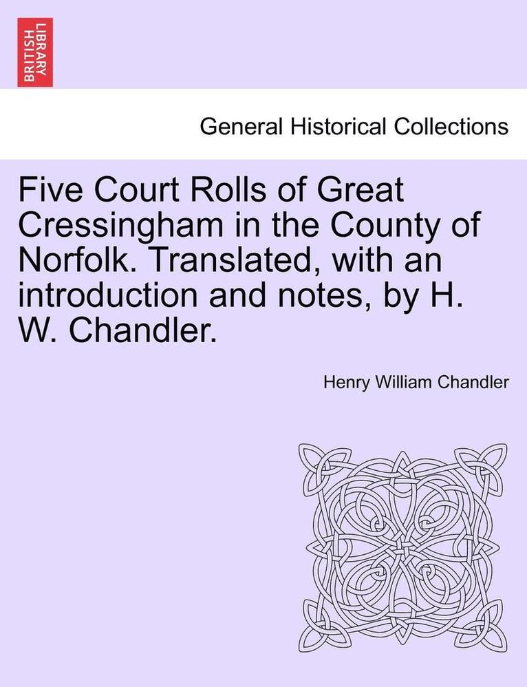 Five Court Rolls of Great Cressingham in the County of Norfolk. Translated, with an Introduction and Notes, by H. W. Chandler. 1