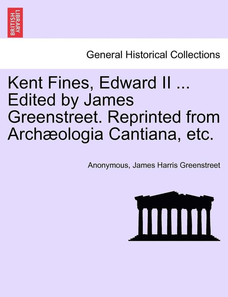 Kent Fines, Edward II ... Edited by James Greenstreet. Reprinted from Archaeologia Cantiana, Etc. 1