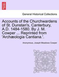 bokomslag Accounts of the Churchwardens of St. Dunstan's, Canterbury, A.D. 1484-1580. by J. M. Cowper ... Reprinted from 'Archaeologia Cantiana.'.