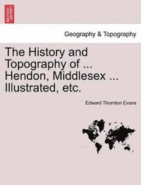 bokomslag History and Topography of ... Hendon, Middlesex ... Illustrated, Etc.