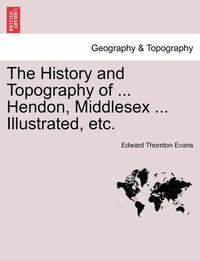 bokomslag The History and Topography of ... Hendon, Middlesex ... Illustrated, Etc.