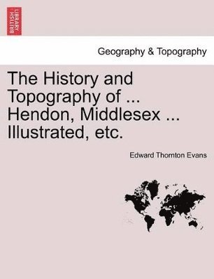 bokomslag History and Topography of ... Hendon, Middlesex ... Illustrated, Etc.