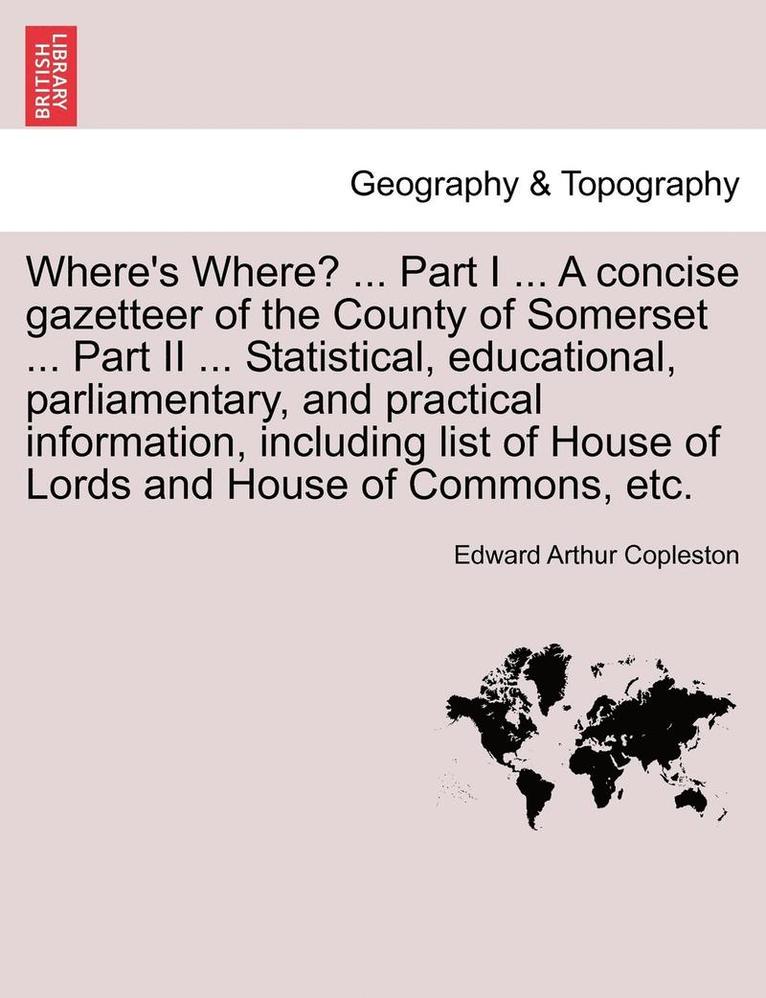 Where's Where? ... Part I ... a Concise Gazetteer of the County of Somerset ... Part II ... Statistical, Educational, Parliamentary, and Practical Information, Including List of House of Lords and 1