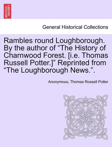 bokomslag Rambles Round Loughborough. by the Author of the History of Charnwood Forest. [I.E. Thomas Russell Potter.] Reprinted from the Loughborough News..