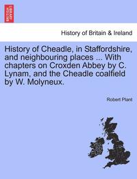 bokomslag History of Cheadle, in Staffordshire, and Neighbouring Places ... with Chapters on Croxden Abbey by C. Lynam, and the Cheadle Coalfield by W. Molyneux.